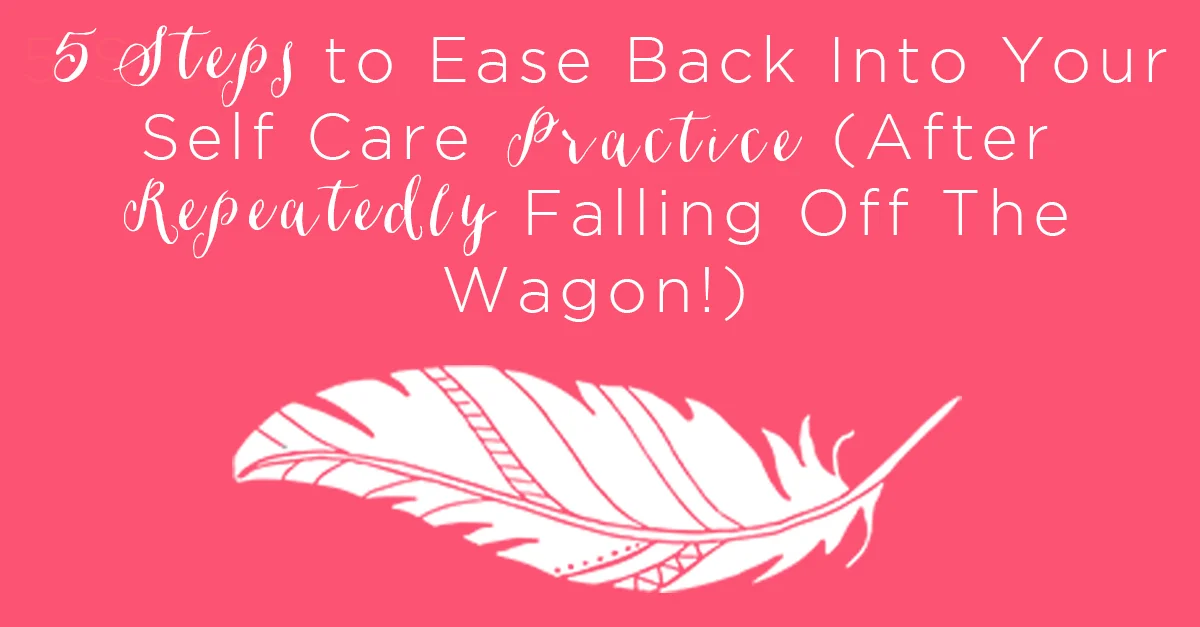 IT 017: 5 Steps to Ease Back Into Your Self Care Practice (After Repeatedly Falling Off The Wagon!)