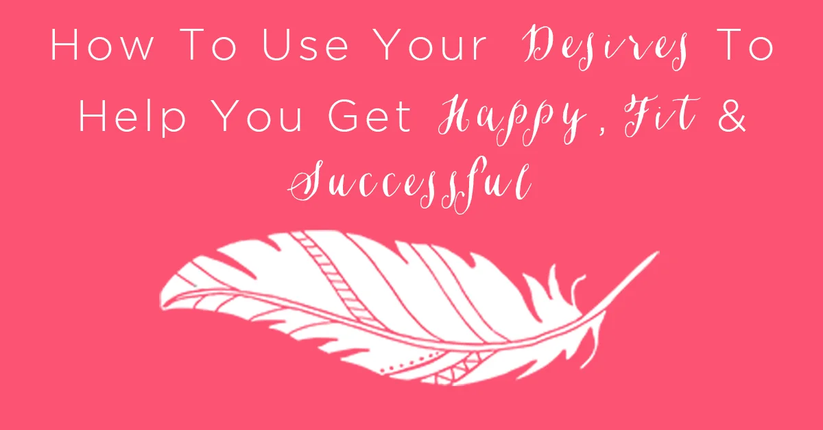 IT 028: How To Use Your Desires To Help You Get Happy, Fit &amp; Successful
