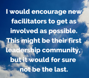 "I would encourage new facilitators to get as involved as possible. This might be their first leadership community, but it would for sure not be the last. 