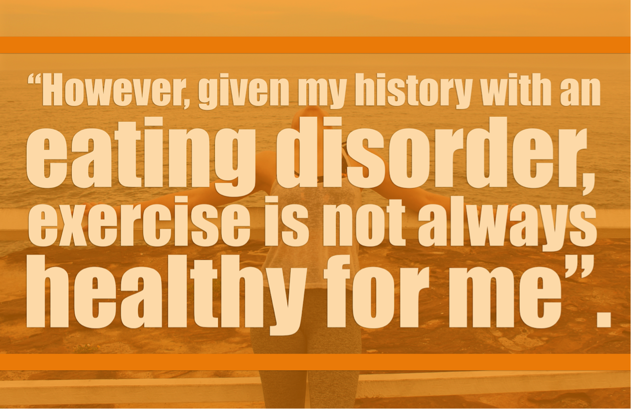 [image description: The words “However, given my history with an eating disorder, exercise is not always healthy for me” are written in pale yellow. Behind the words is the previous image of Ria leaning against the fence with an orange wash].
