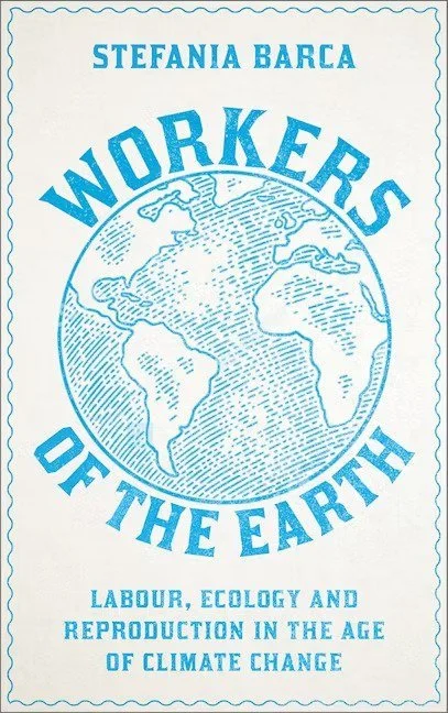 “Workers of the Earth: Labour, Ecology, and Reproduction in the Age of Climate Change”: An Interview with Stefania Barca