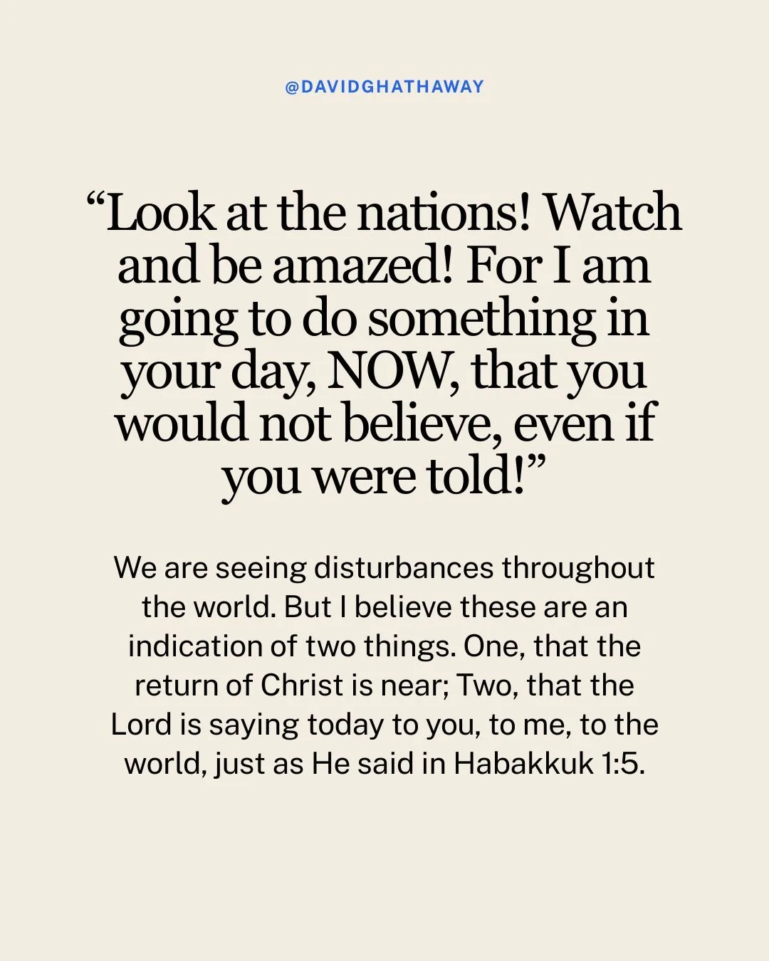 We are seeing disturbances throughout the world. But I believe these are an indication of two things. One, that the return of Christ is near, and two, that the Lord is saying today to you, to me, to the world, just as He said in Habakkuk 1:5, &ldquo;