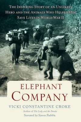 Elephant Company: The Inspiring Story of an Unlikely Hero and the Animals Who Helped Him Save Lives in World War II 
