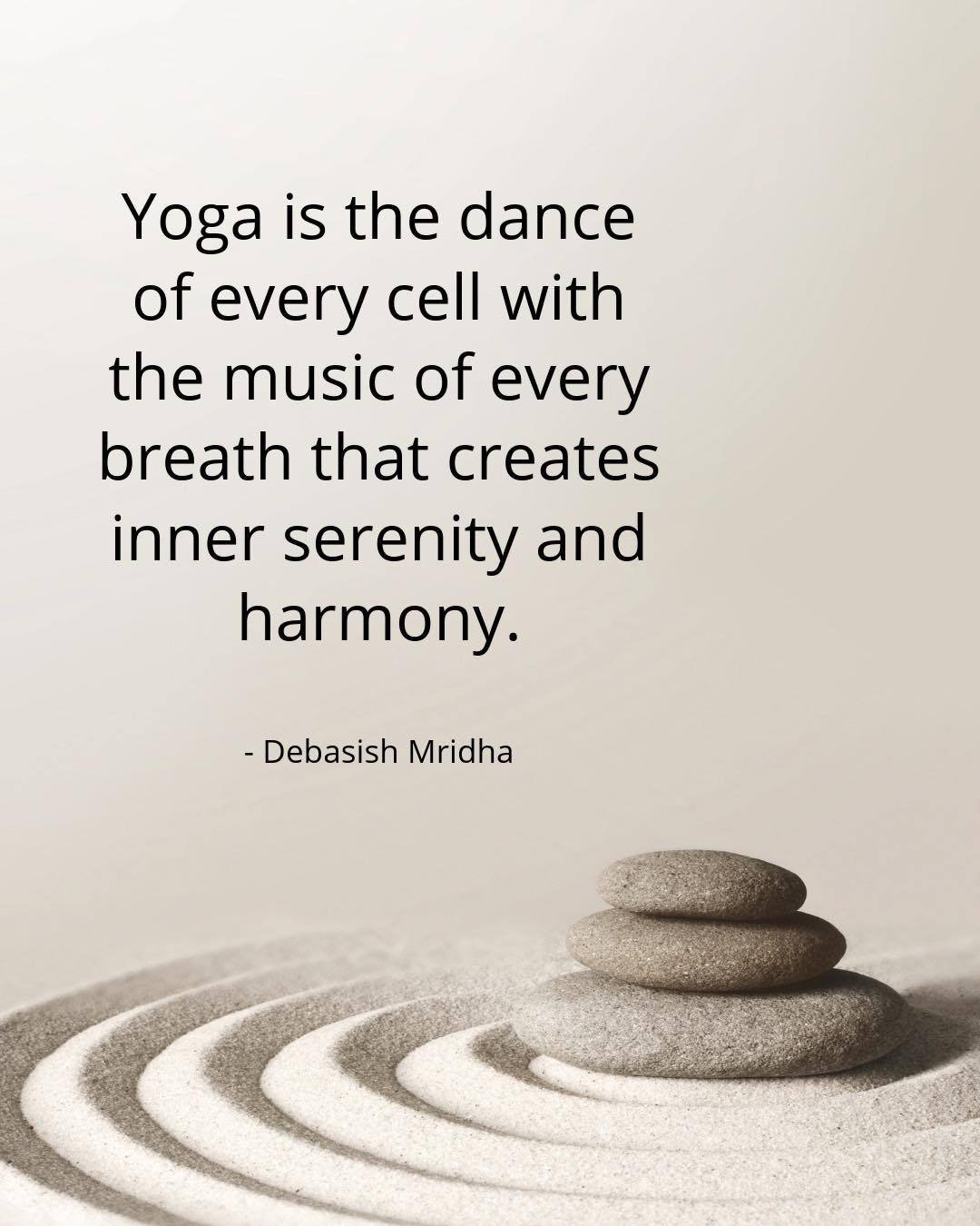 &ldquo;Yoga is the dance of every cell with the music of every breath that creates inner serenity and harmony.&rdquo; - Debasish Mridha

Yoga gives us a chance to pause long enough to notice what&rsquo;s happening within us.

The breath becomes an an