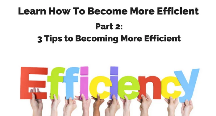 Learn How To Become More Efficient—Part 2: 3 Tips to Becoming More Efficient