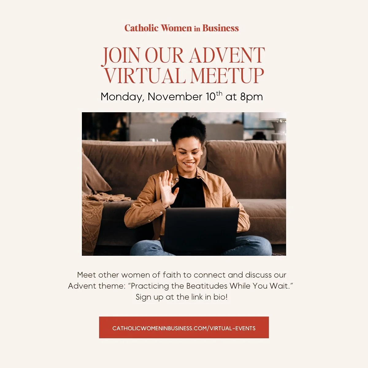 Catholic Women in Business has designated this year&rsquo;s Advent theme as &ldquo;Practicing the Beatitudes While You Wait.&rdquo; Join other Catholic women in various levels and areas of their career to network, connect, and discuss this year&rsquo