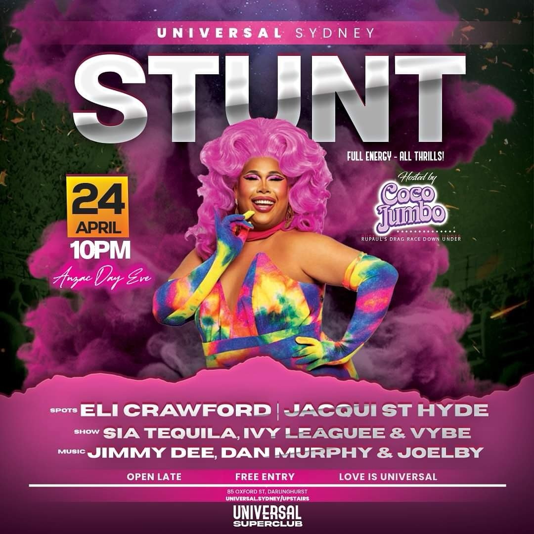 This Anzac Day Eve join us for STUNT - Full Energy &amp; ALL Thrills! See some of Sydney&rsquo;s most iconic, high energy entertainers making you sweat in the Universal Superclub. Hosted by star of RuPaul&rsquo;s Drag Race Season 1, Coco Jumbo and fe
