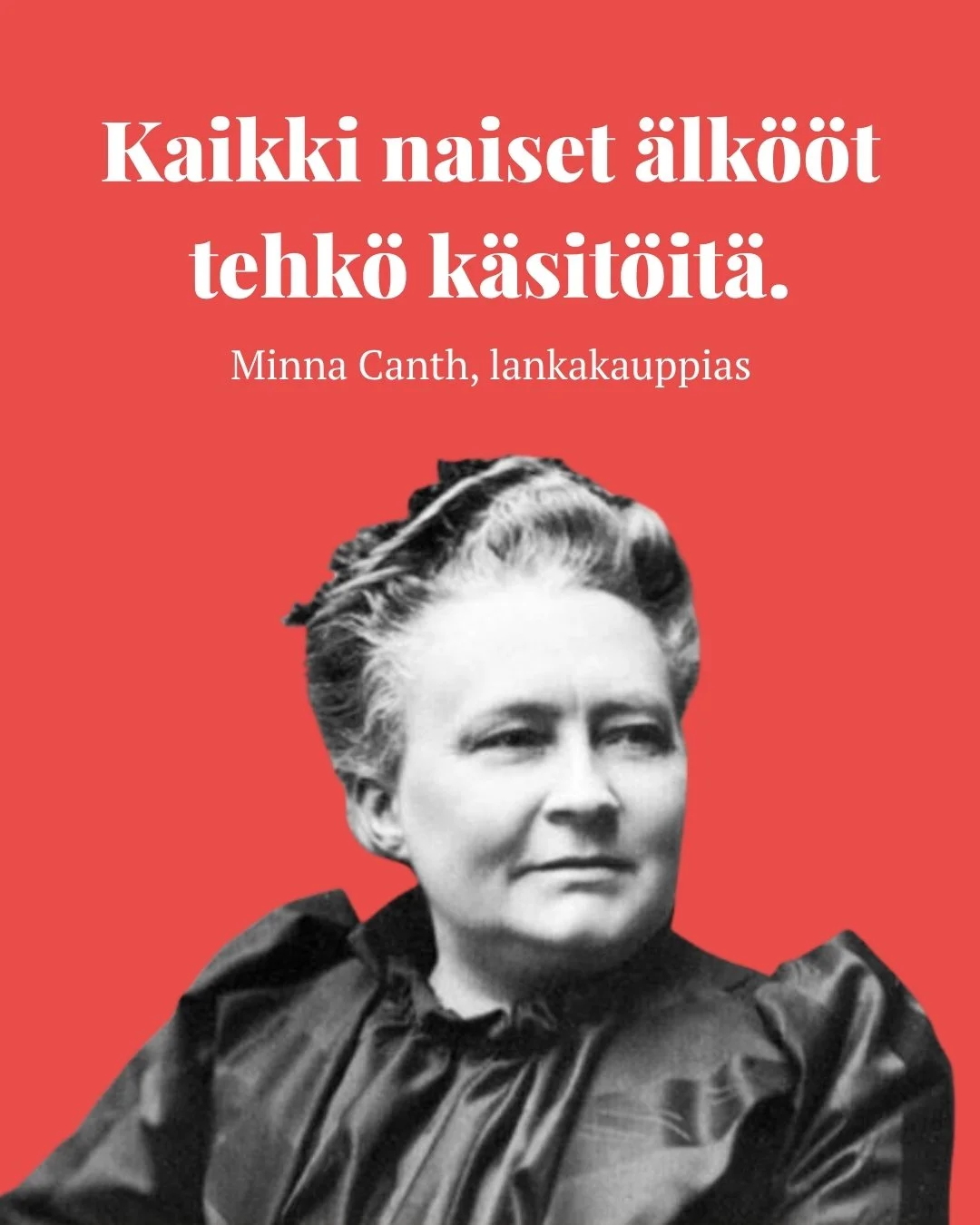 Lankakauppias Minna Canth tuskin halusi v&auml;h&auml;tell&auml; k&auml;sit&ouml;iden tekemist&auml;. 

Sen sijaan h&auml;n ei halunnut naisten ty&ouml;panoksen ja kykyjen menev&auml;t hukkaan siin&auml;, ett&auml; heid&auml;n elinpiirins&auml; ja ko