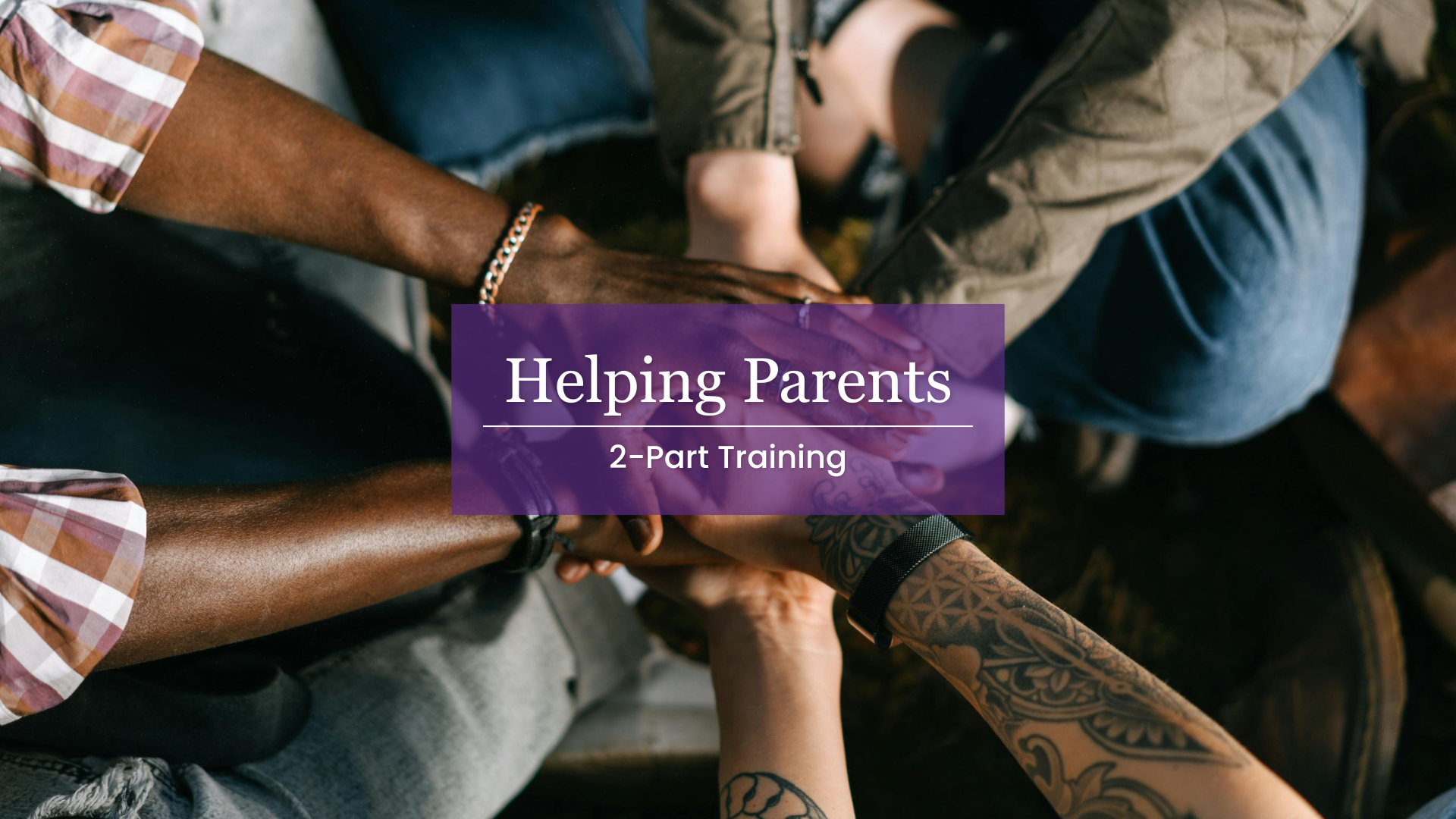 Helping Parents Training. Image Description: A diverse group of people put their hands together to show solidarity and support