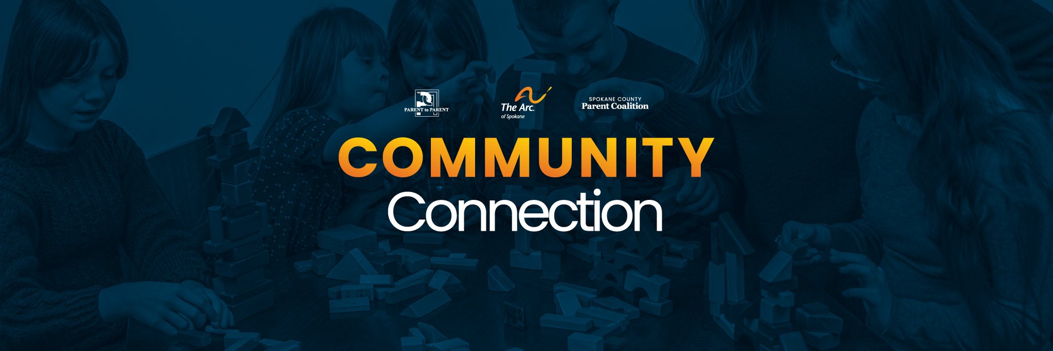 An image of children playing with wooden blocks. The image is overlaid with dark blue and has the logos for Parent to Parent, The Arc of Spokane, and Spokane County Parent Coalition. Large, centered text reads "Community Connection"
