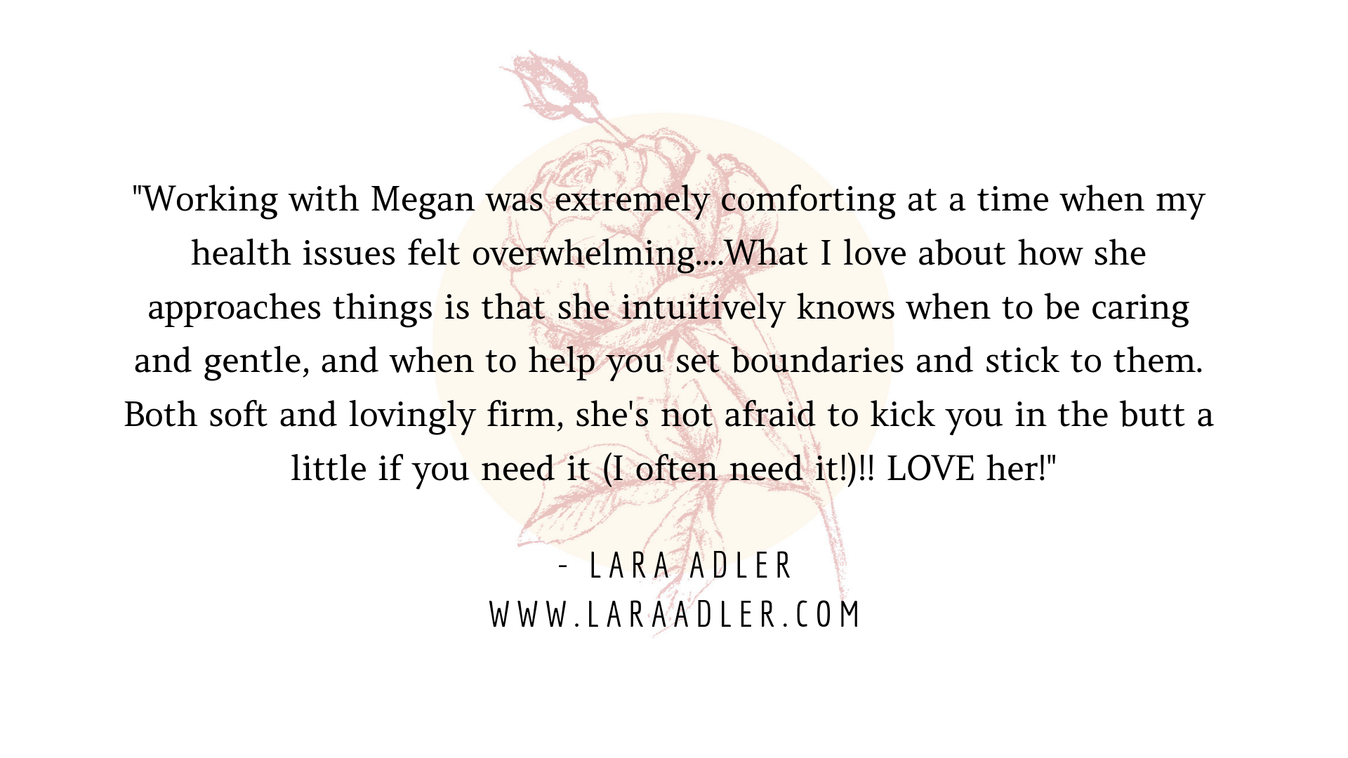 Working with Megan was extremely comforting at a time when my health issues felt overwhelming. She took time to really understand all the layers of what was going on with my health and my life in general, and offered.png