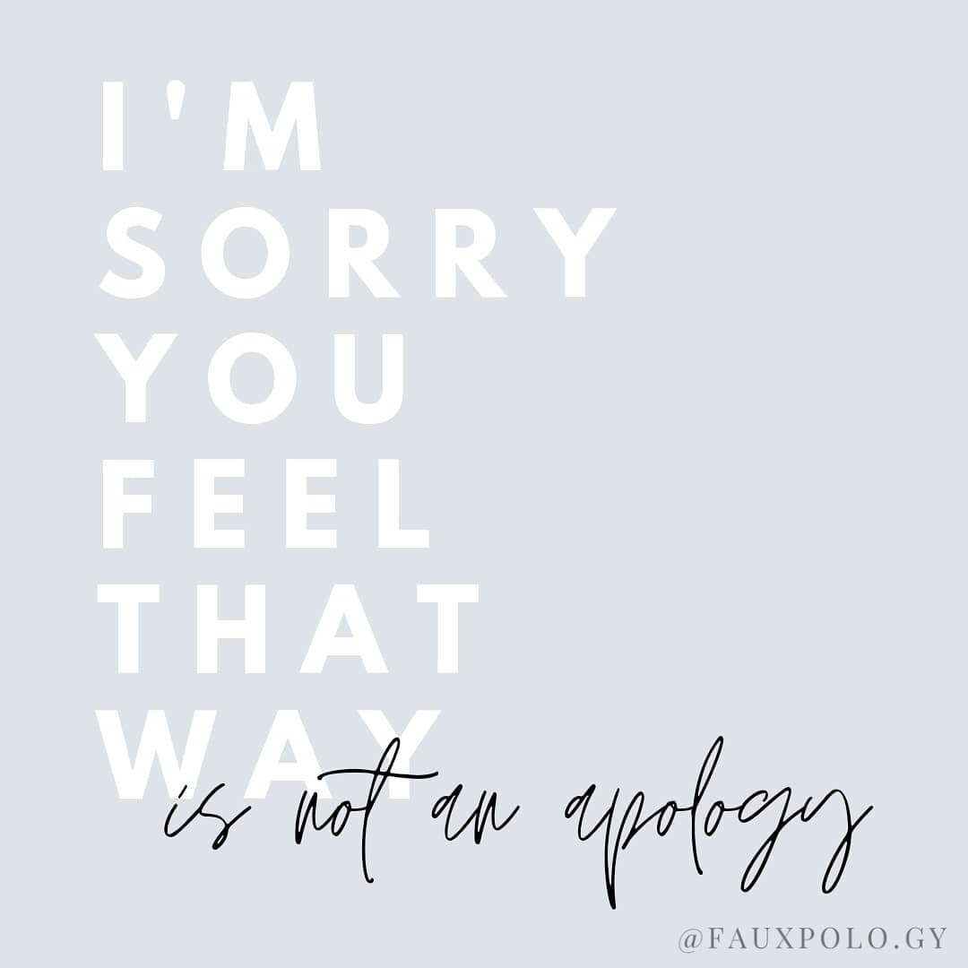 Neither is &quot;I'm sorry you were made to feel that way&quot; or &quot;I'm sorry if you feel that way&quot;. 

I don't know about you, but every time someone says this to me, I end up feeling worse. 

A real apology means taking responsibility for 