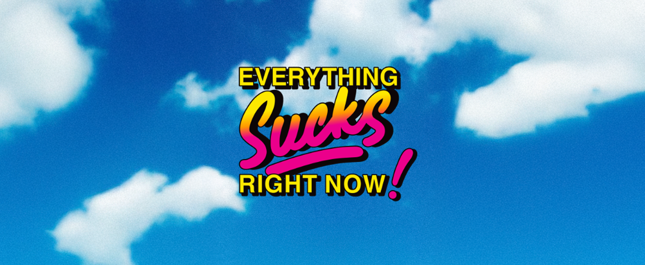 EVERYTHING SUCKS RIGHT NOW