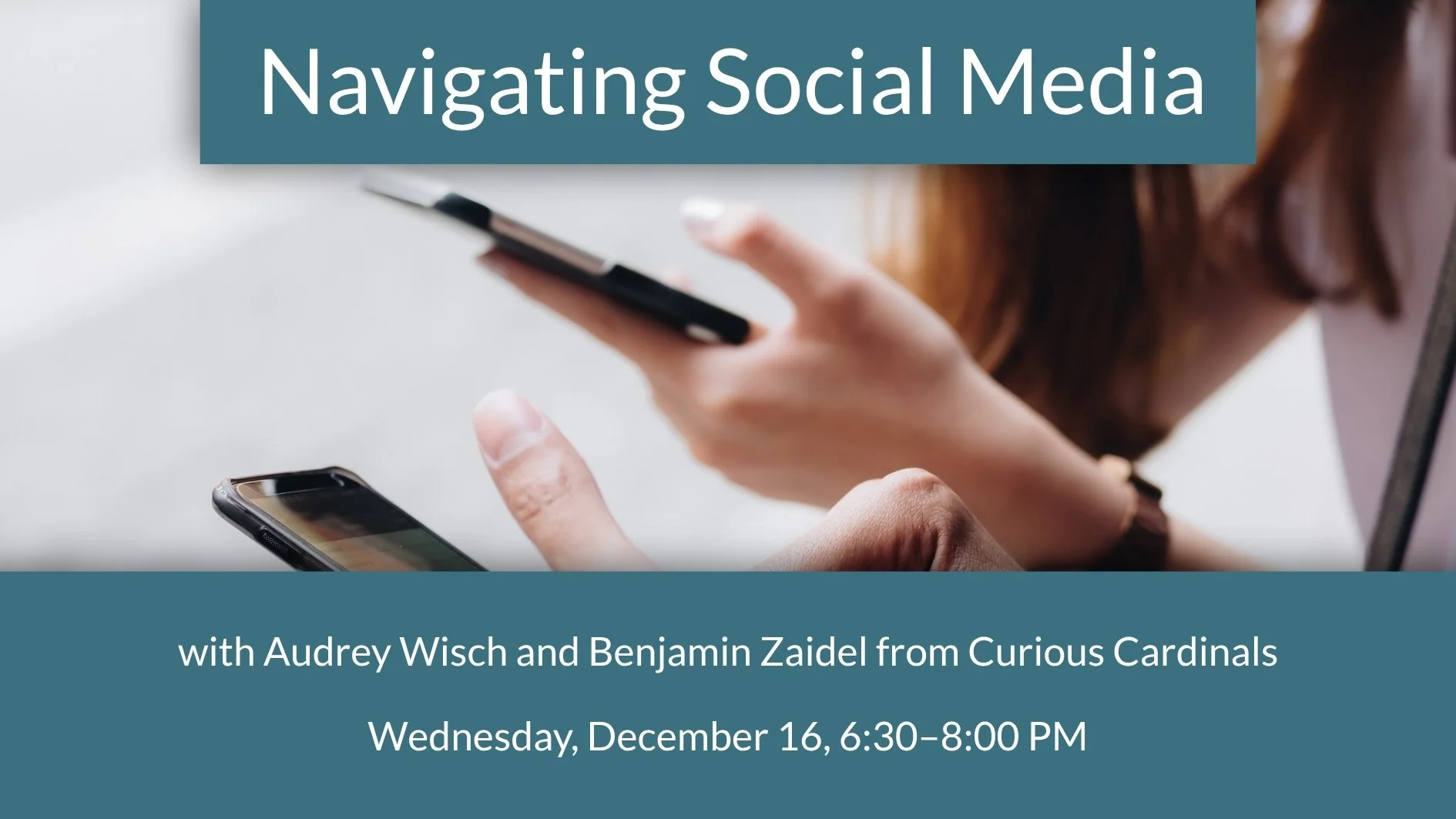 Image showing two individuals holding cell phones. Text reads: Navigating Social Media with Audrey Wisch and Benjamin Zaidel from Curious Cardinals. Wedenday, December 16, 6:30–8:00 PM