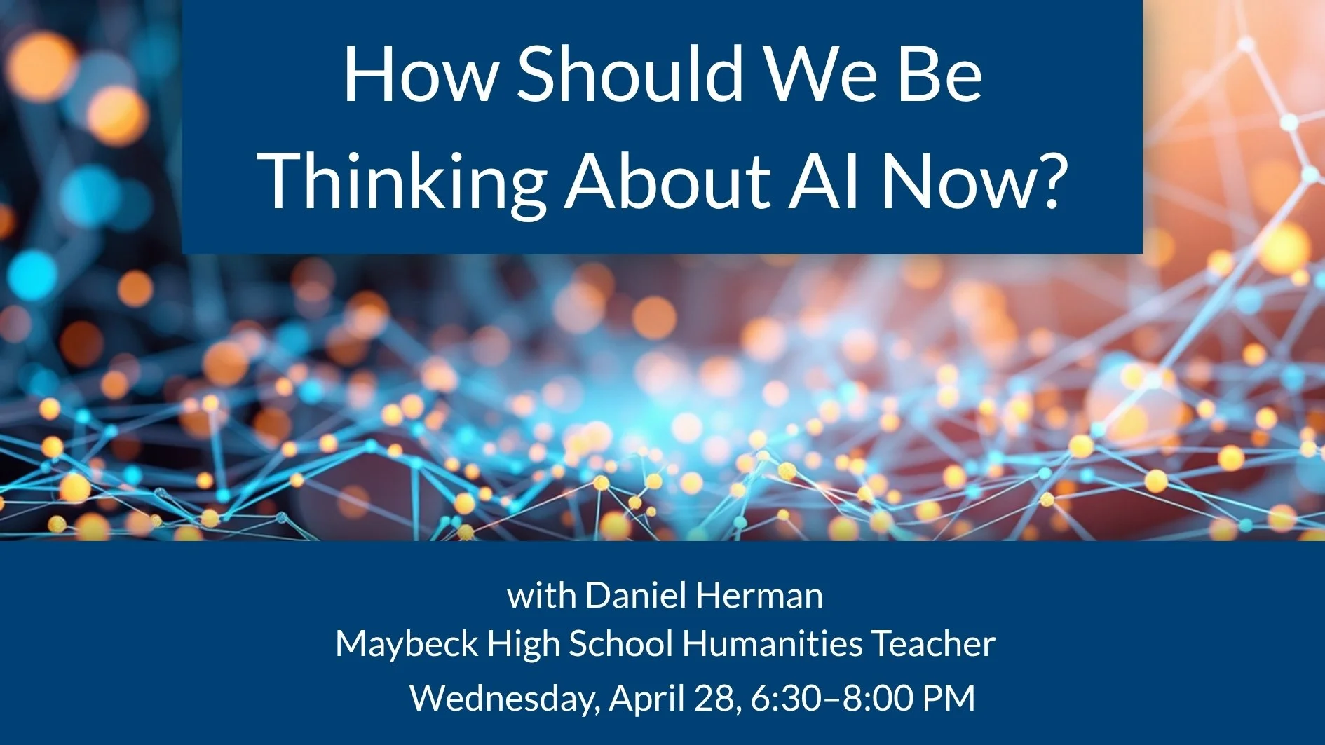 Image reads: How should we be thinking about AI Now? with Daniel Herman Maybeck High School Humanities Teacher Wednesday, April 28 6:30–8:00 PM