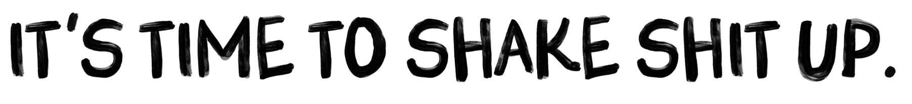 It's time to shake shit up.