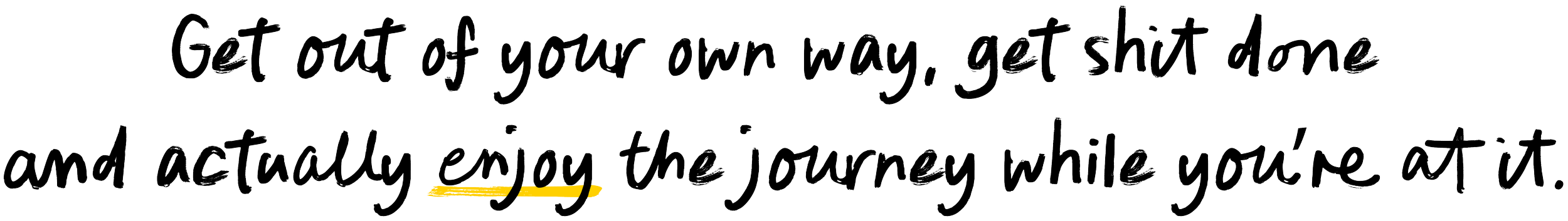 Get out of your own way, get shit done and actually enjoy the journey while you're at it.