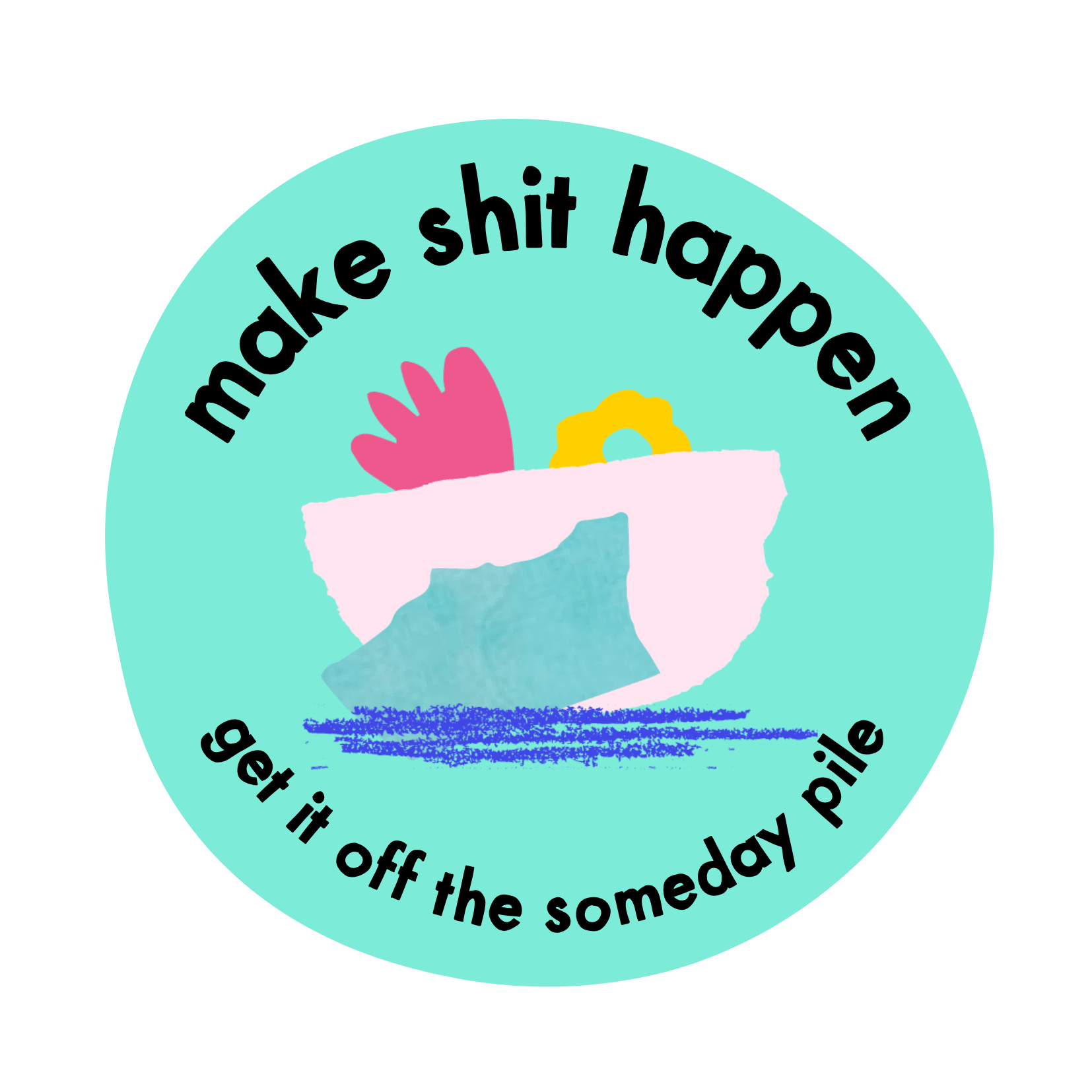 Make shit happen, get it off the. someday pile.
