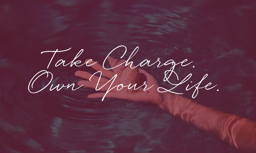 Take Charge. Own Your Life. Be in Control of your outcomes.