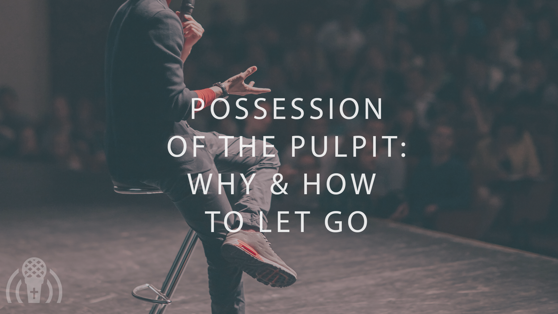 POSSESSION  OF THE PULPIT:  WHY & HOW  TO LET GO