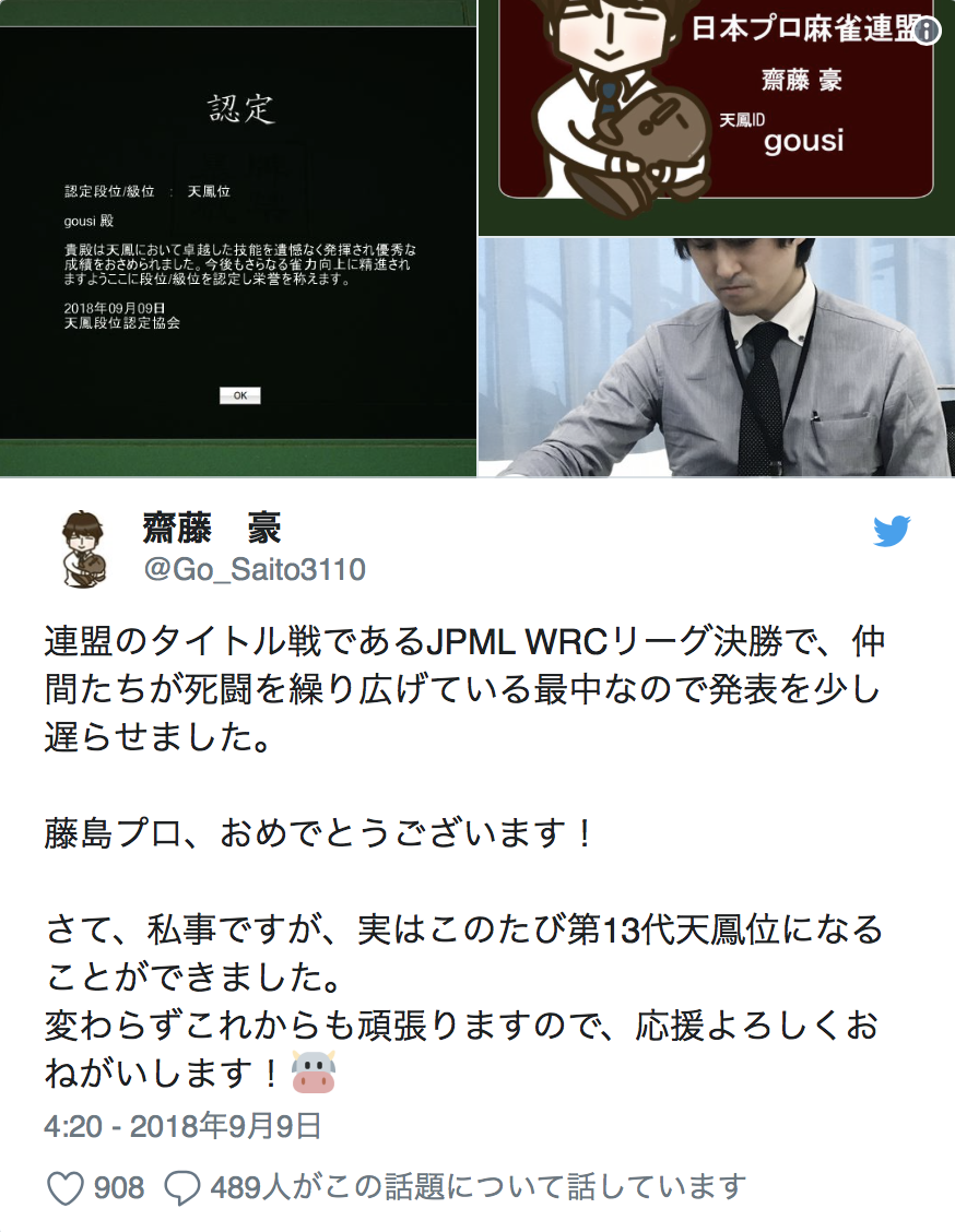 Twitter Account: @Go_Saito3110 I delayed my announcement due to my colleagues competing hard in one of Renmei's title matches and league finals (JMPL WRC League). Congratulations to Fujishima Pro! And this one is about myself, but I was able to become the 13th Tenhoui. I will continue to improve myself, so please cheer me on!🐮 4:20 - September 9th 2018