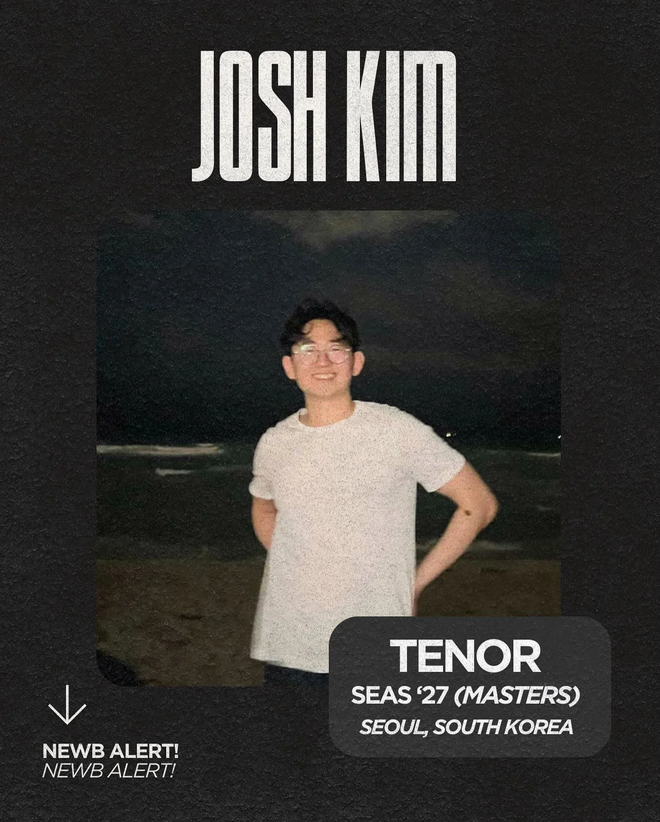 First up in the Newb Spotlight: Josh Kim!! 🤍🖤

&middot;	full name: Josh Kim
&middot;	year: 2027
&middot;	school: SEAS
&middot;	hometown: Seoul, South Korea
&middot;	voice part: tenor
&middot;	hobbies: lifting, running, traveling, karaoke, tennis
&m