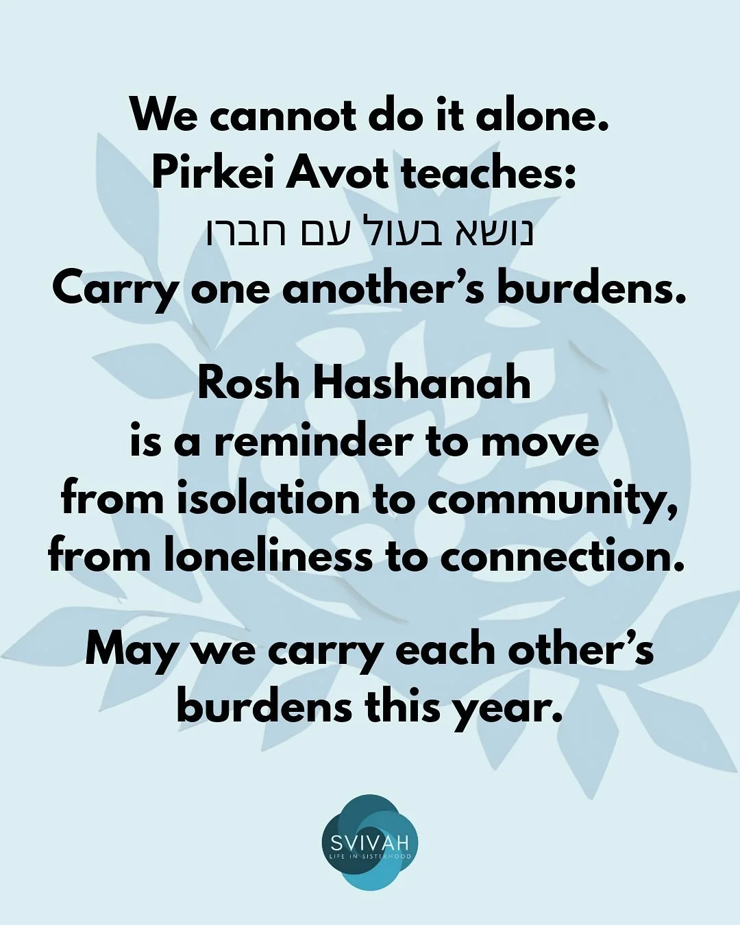One thing I&rsquo;ve noticed more than ever this year: we cannot do it alone.

Pirkei Avot teaches that one way to acquire Torah is נושא בעול עם חברו &mdash; carrying one another&rsquo;s burdens. A problem looks one way when carried alone&hellip; and