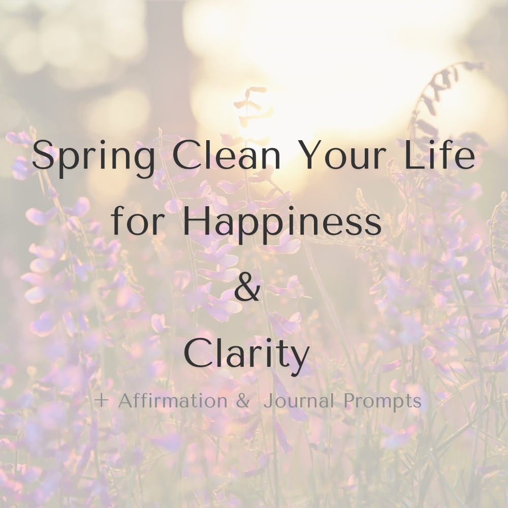 Spring Clean Your Life For Happiness &amp; Clarity + Spring Affirmation Printable &amp;  Journal Prompts