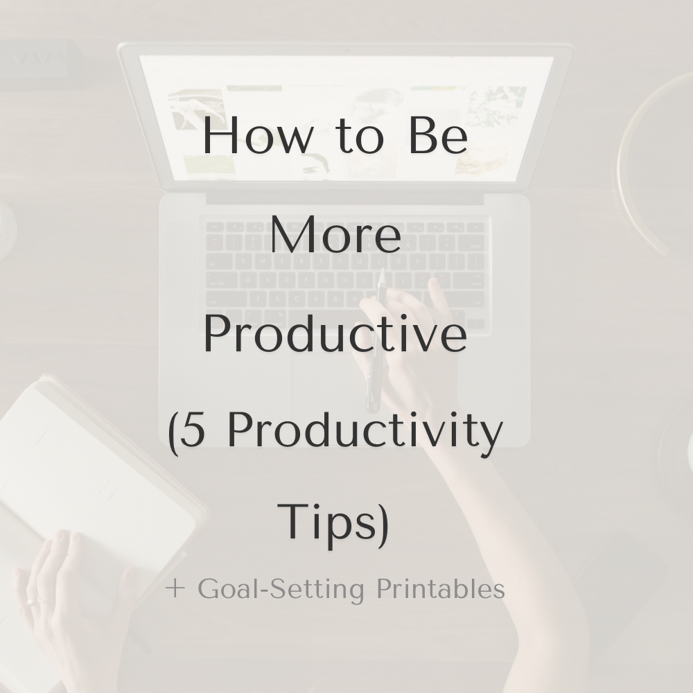 How to Be More Productive (5 PRODUCTIVITY TIPS + GOAL-SETTING PRINTABLES)