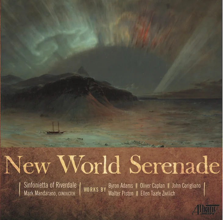 Fanfare Magazine “The Sinfonietta of Riverdale under the direction of Mark Mandarano brings all of the music off exceedingly well, with stellar playing…Considering the quality of the music, the performances, and the recorded sound, this CD comes highly recommended all around.” Texas Public Radio “Every now and then I drop a new classical release in the player and find myself instantly delighted by new music. Such was the case earlier this summer when I lifted the Albany Records release “ New World Serenade ” off the stack, with its picturesque cover painting of the aurora borealis by 19th Century American landscape painter Frederic Edwin Church .” Music Web International “This delightful and splendidly planned disc pulls together music from the younger (Caplan), middle (Adams) and older (Corigliano and Zwilich) generations of living US composers. It then adds an acknowledged 20th century American master who nonetheless seems somewhat in danger of disappearing between the cracks of history… lithe playing and vivid sound. A lovely disc.”