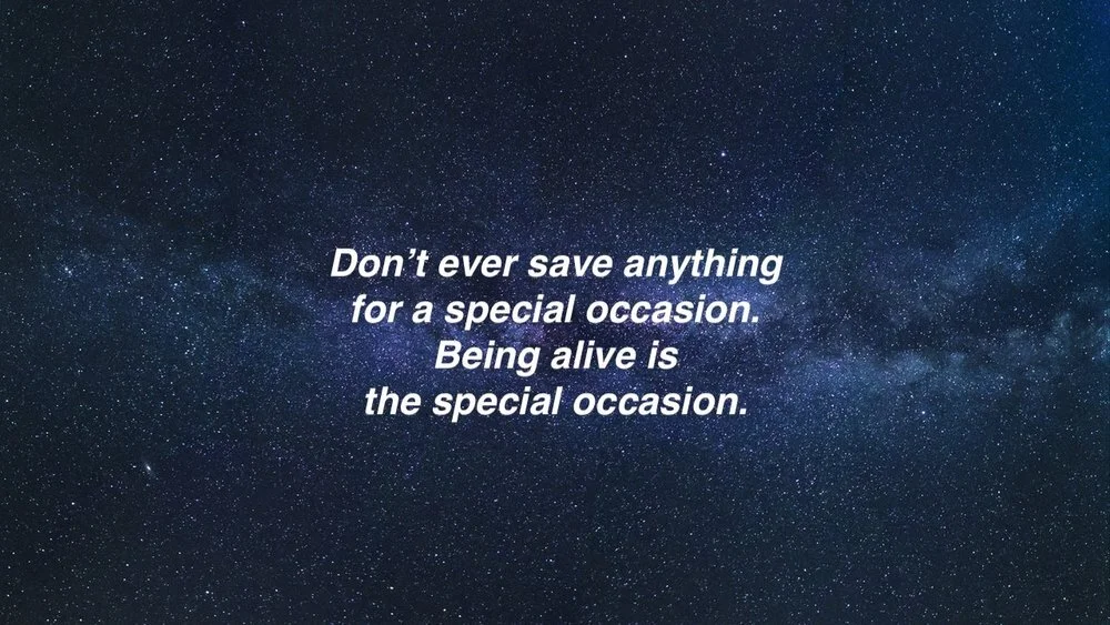 DON’T EVER SAVE ANYTHING FOR A SPECIAL OCCASION — BEING ALIVE IS THE SPECIAL OCCASION