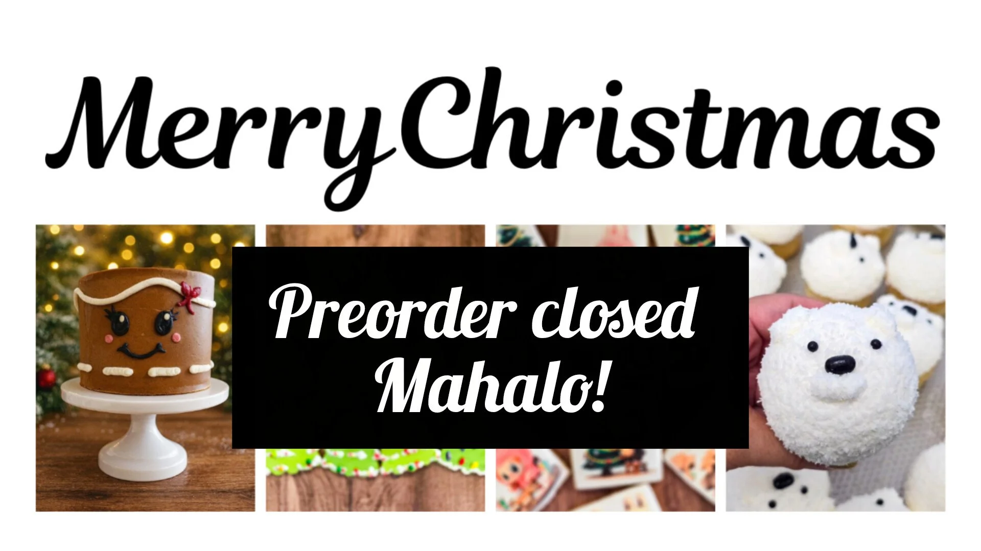 A digital graphic with a white background and large black text that says 'Merry Christmas'. Below the main text, there is an overlay of a black rectangle with white cursive text that reads 'Preorder closed Mahalo!'. The image features multiple photos of Christmas-themed baked goods, including a gingerbread cake decorated with a smiley face on a cake stand, a plate of Christmas cookies with cheerful decorations, and white, snowman-like cupcakes with black eyes and noses.