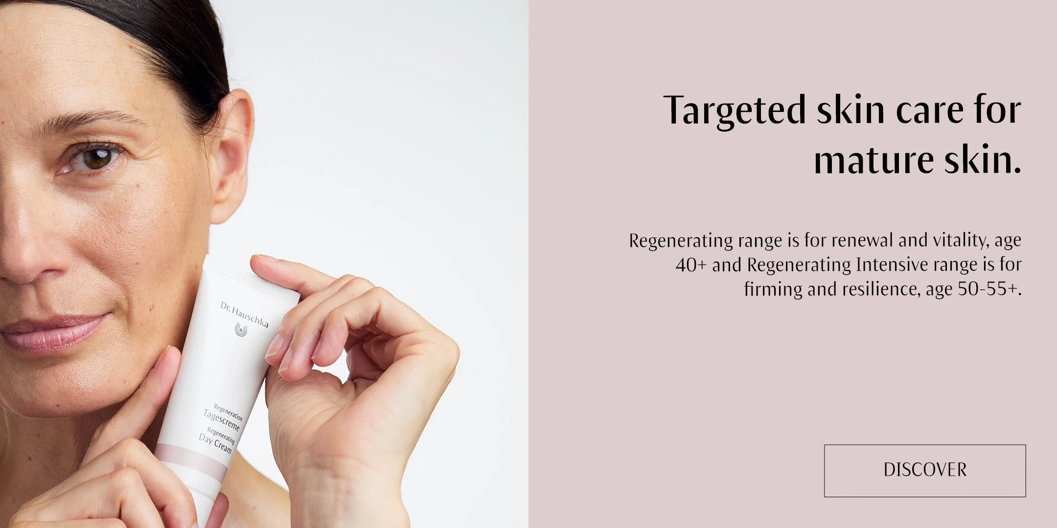 Natural skin care with ingredient formulations your skin understands. Specific and targeted support for mature skin from Dr. Hauschka Regenerating range for 40+ or Regenerating Intensive range for 50-55+ menopausal or postmenopausal skin, which is b