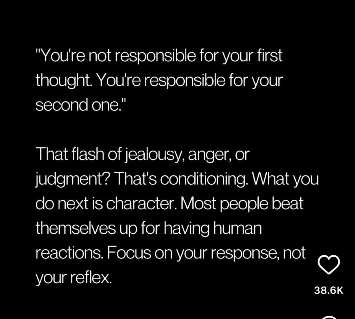 You are not responsible for your first thought 

#reaction 
#mindfulness