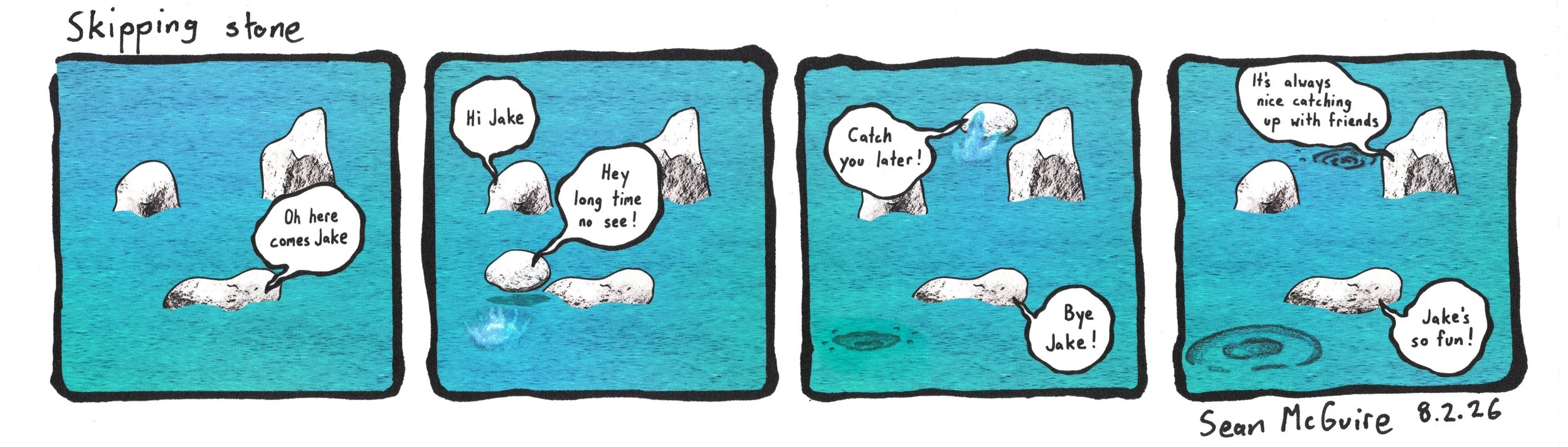 3 rocks| Skipping stone| Oh here comes Jake| Jake a flat rock skips in| Hi Jake| Hey long time no see| Jake keeps skipping| Catch you later| It's always nice catching up with friends| Jakes so great| Sean McGuire| rock comic| web comic| indie comic
