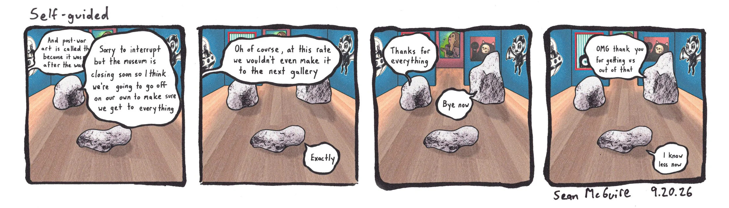 3 rocks |Self-guided |Sorry to interrupt but the museum is closing soon so I think we're going to go off on our own to make sure we get to everything |Of course at this rate we wound't even make it to the next gallery |thanks bye now |I know less now