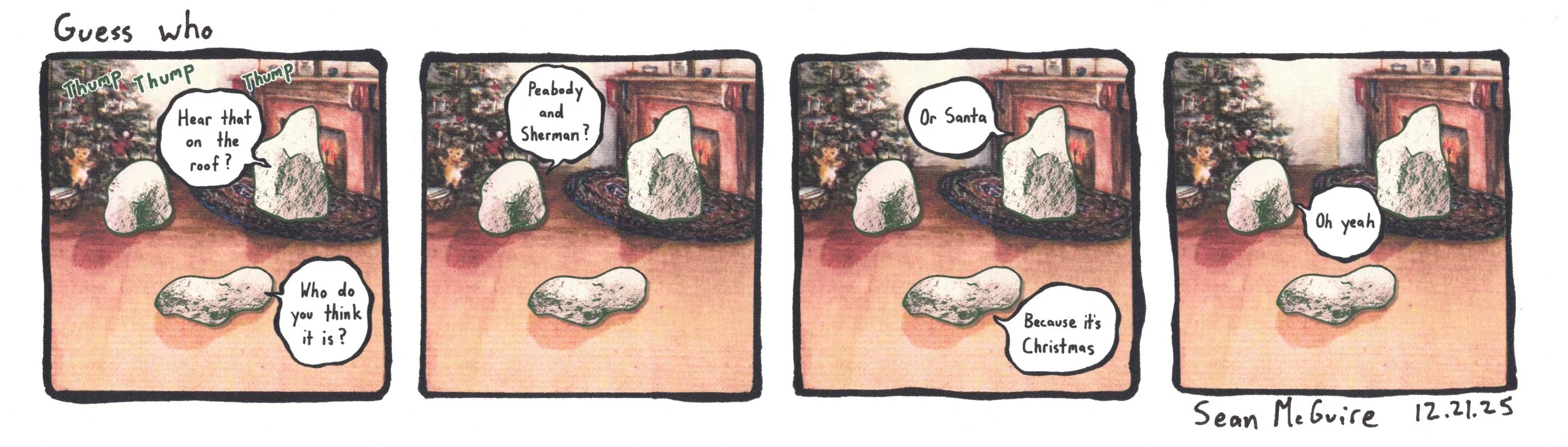 Guess who| 3 rocks are in front of a xmas tree and warming themselves in front of fire|  vintage Christmas card|thump| hear that on the roof? |Who do you think it is? |Peabody and Sherman? | Or Santa | because it's Christmas |Oh yeah |Sean McGuire|