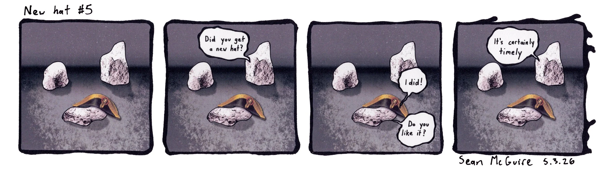 3 rocks in...| New hat #5 | three rocks are in an empty desert one of them is wearing a Napoleon hat| did you get a new hat?| I did Do you like it? | it's certainly timely| Sean McGuire | 5.3.26| weekly comic strip| indie comic| webcomic