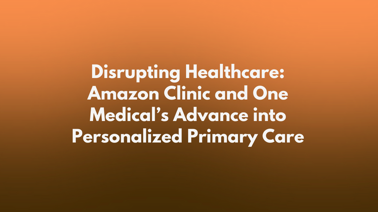 Disrupting Healthcare: Amazon Clinic and One Medical’s Advance into Personalized Primary Care