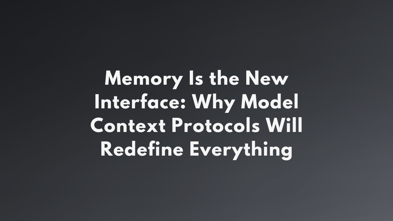 Memory Is the New Interface: Why Model Context Protocols Will Redefine Everything