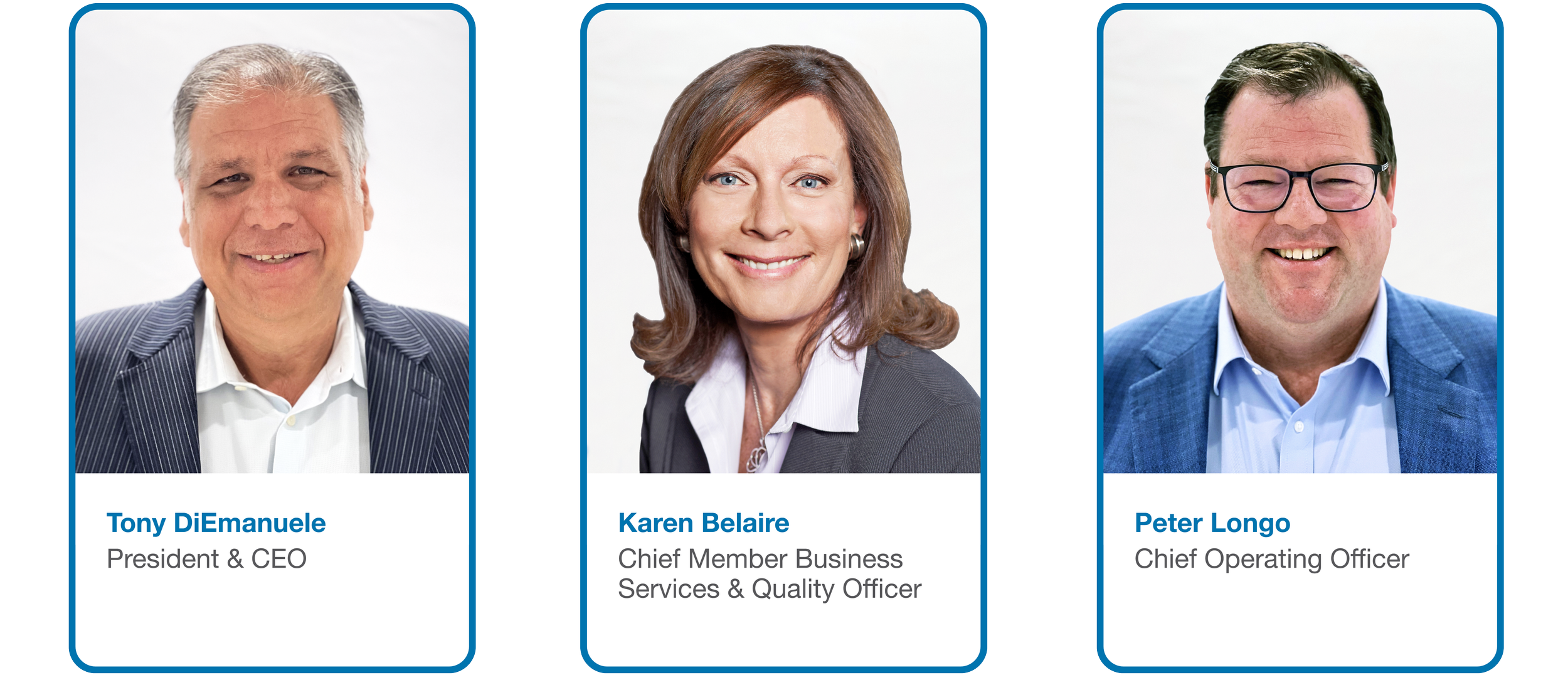 Tony DiEmanuele President & CEO, Karen Belaire Chief Member Business Services & Quality Officer,  Peter Longo Chief Operating Officer