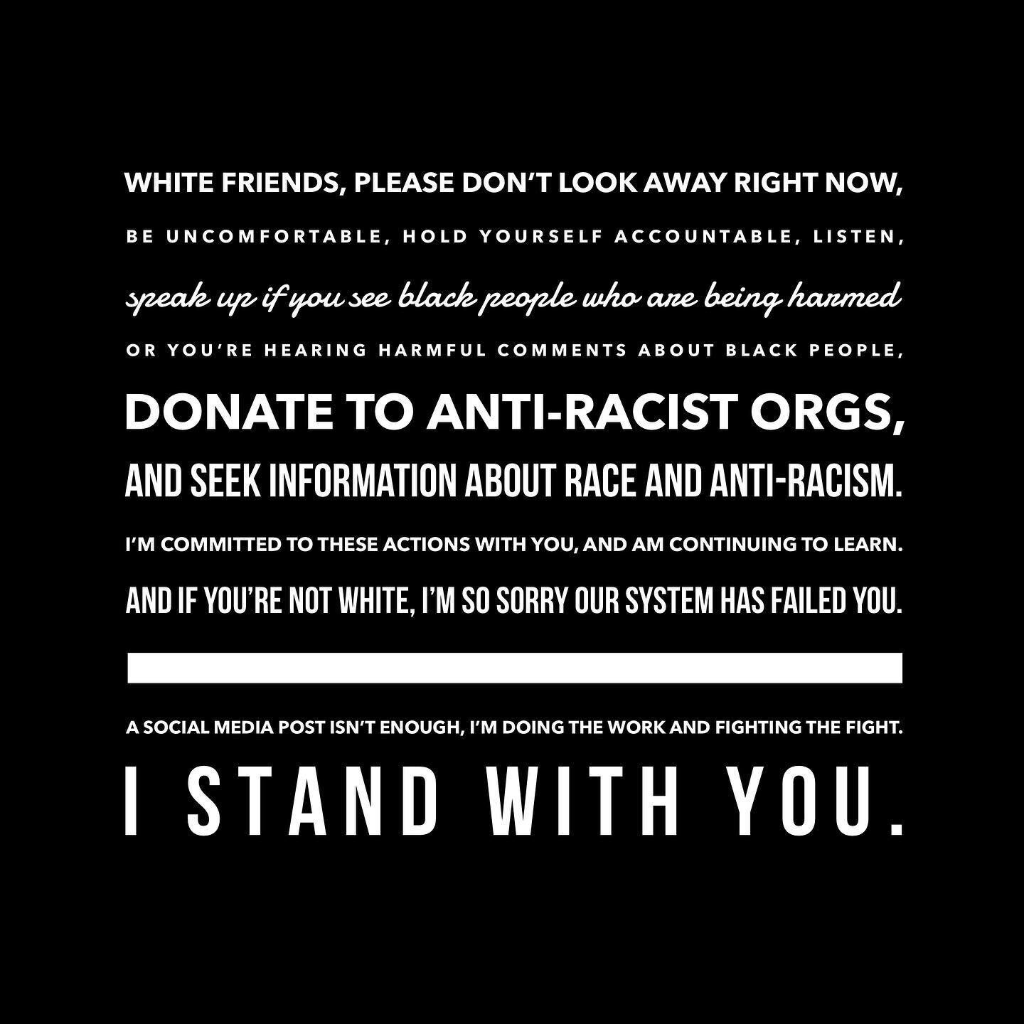 White friends, please don&rsquo;t look away right now, be uncomfortable, hold yourself accountable, listen, speak up if you see black people who are being harmed or you&rsquo;re hearing harmful comments about black people, donate to anti-racist orgs,