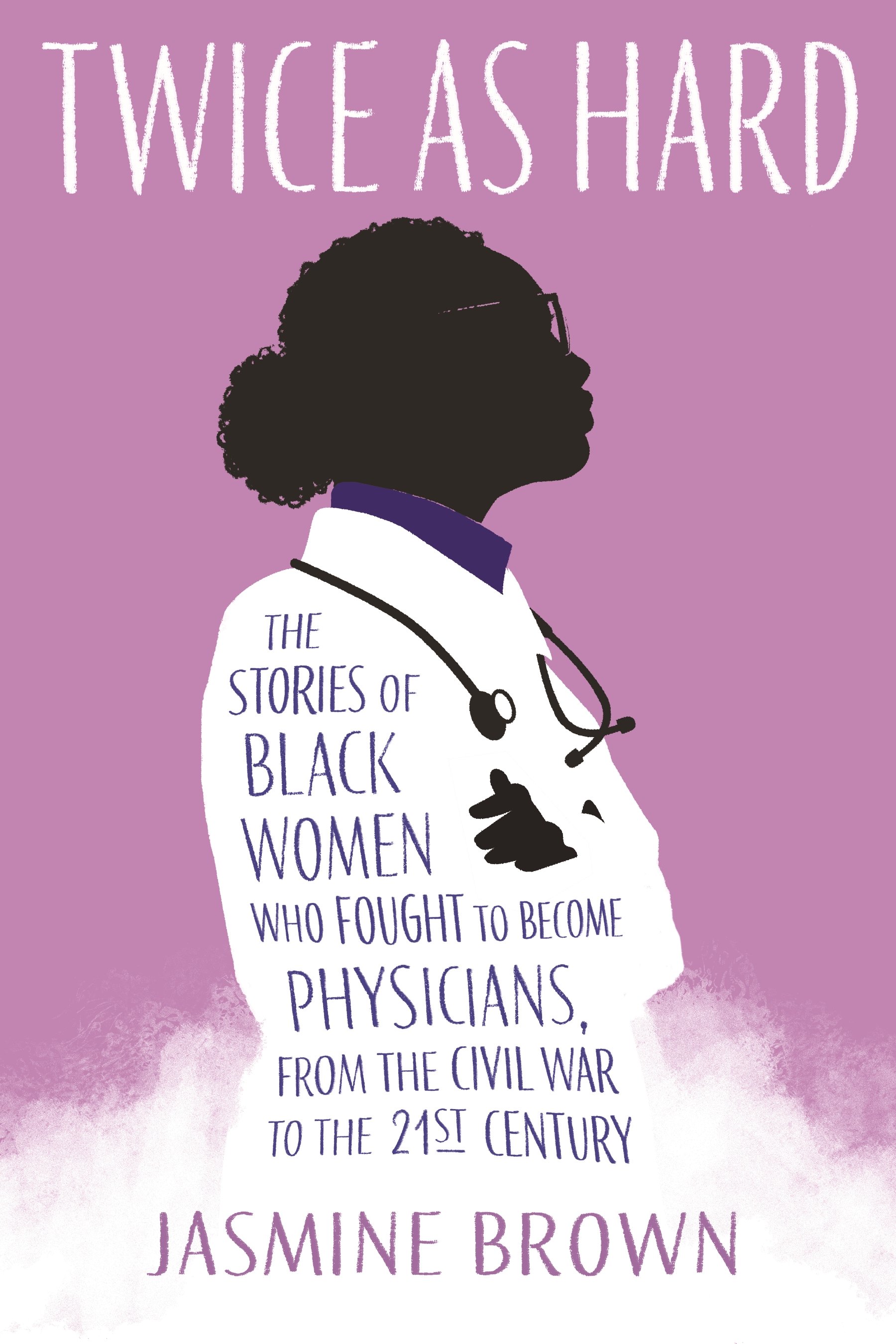 Twice as Hard THE STORIES OF BLACK WOMEN WHO FOUGHT TO BECOME PHYSICIANS, FROM THE CIVIL WAR TO THE 21ST CENTURY By Jasmine Brown