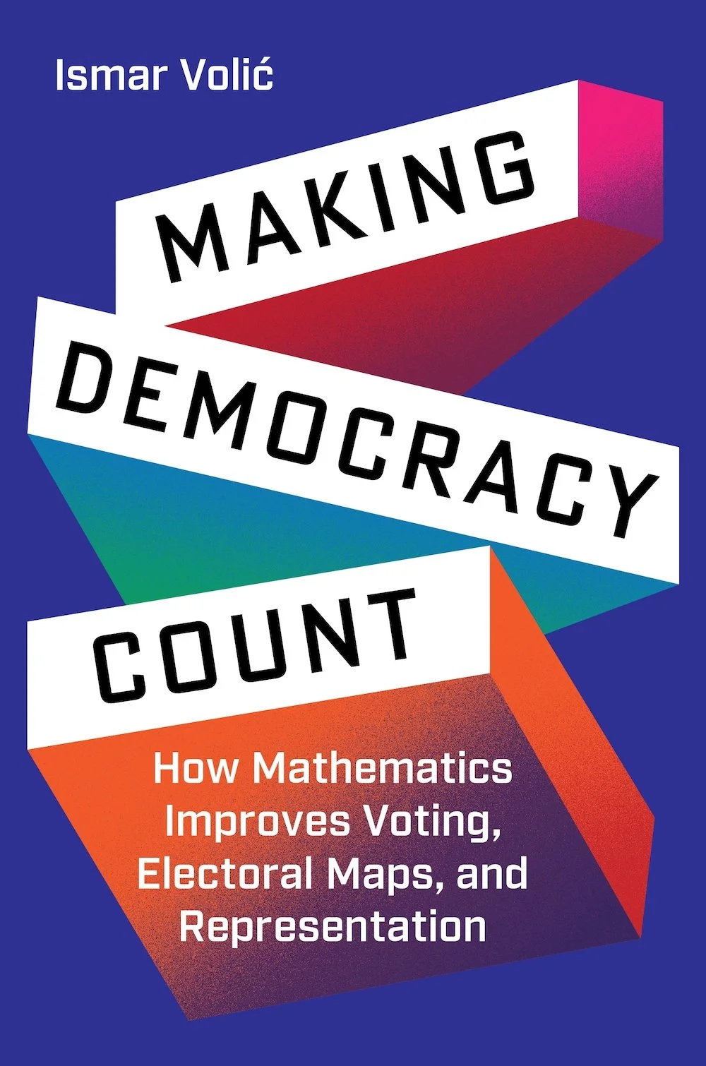 Making Democracy Count: How Mathematics Improves Voting, Electoral Maps, and Representation Ismar Volić