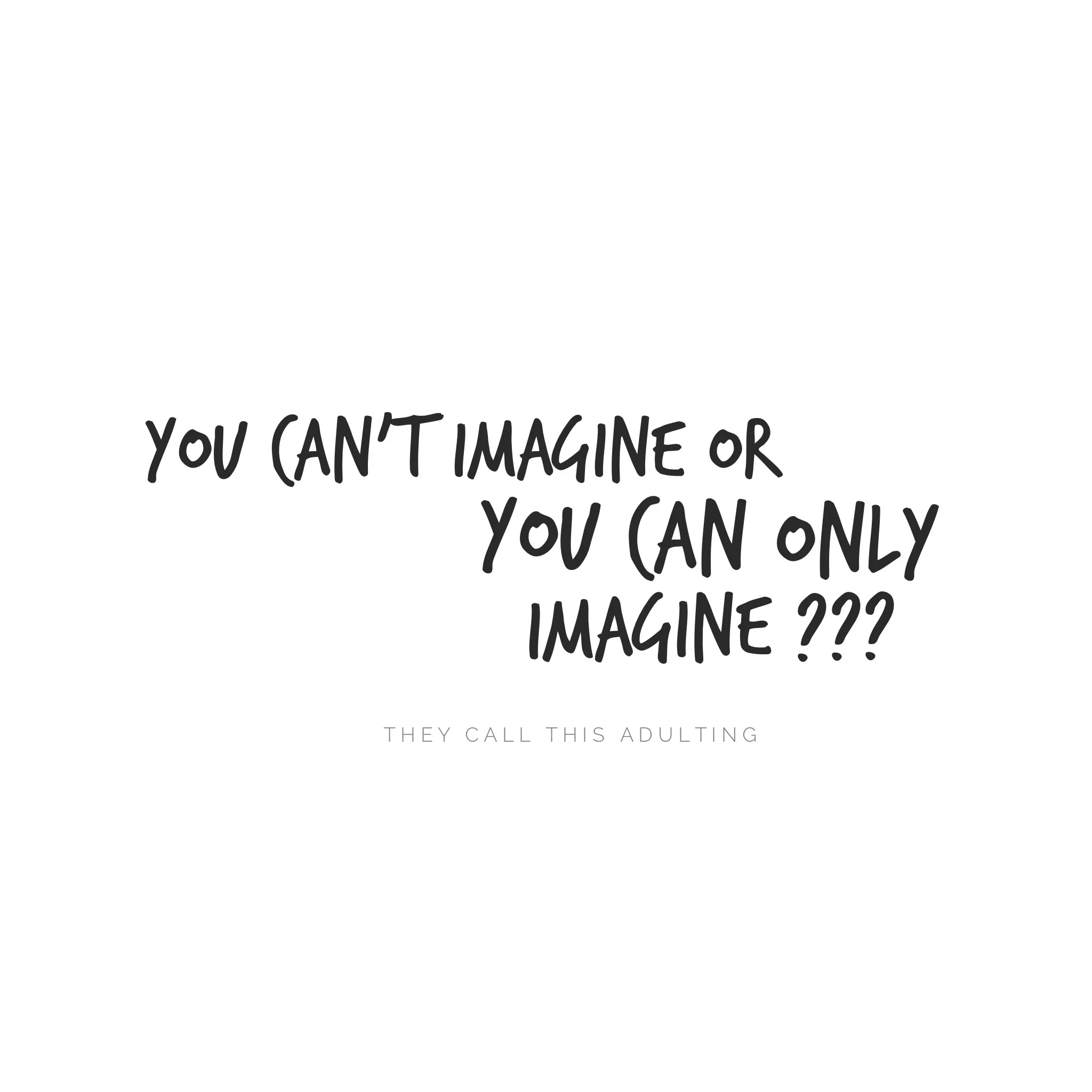 You Can't Imagine...Or You Can ONLY Imagine?