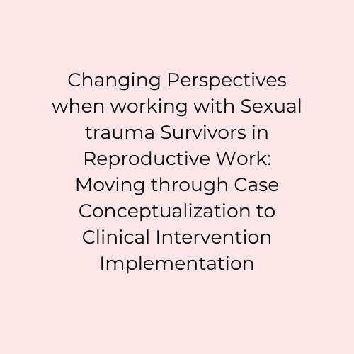 Changing Perspectives when working with Sexual trauma Survivors in Reproductive Work Moving through Case Conceptualization to Clinical Intervention Implementation.png