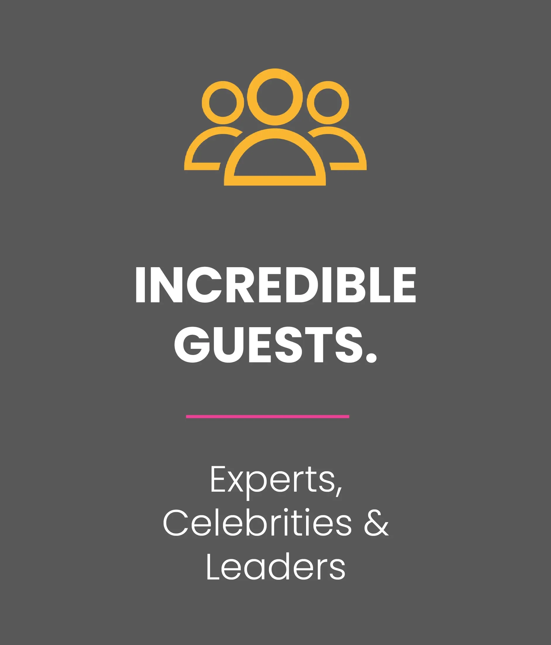 Incredible guests. Experts, celebrities, and leaders.