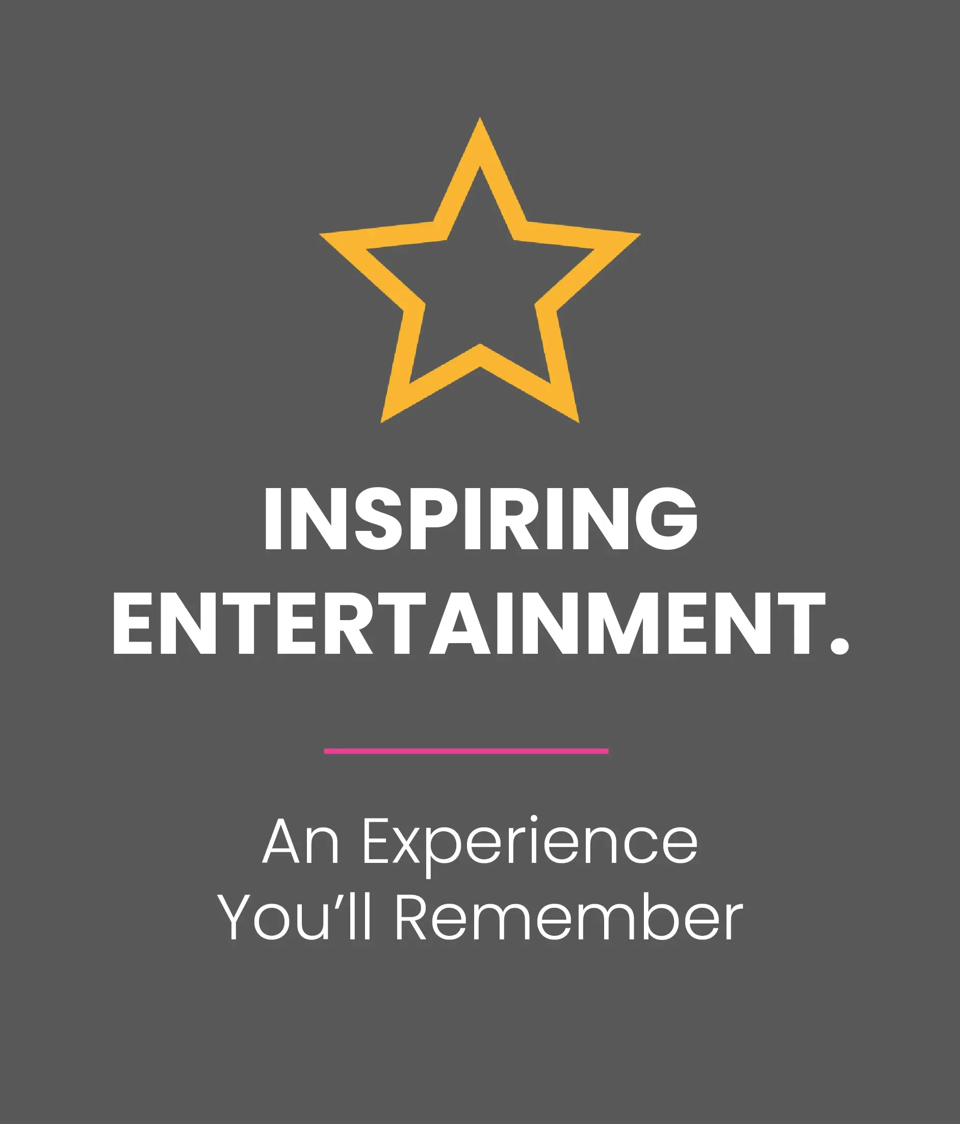 Inspiring entertainment. An experience you’ll remember.