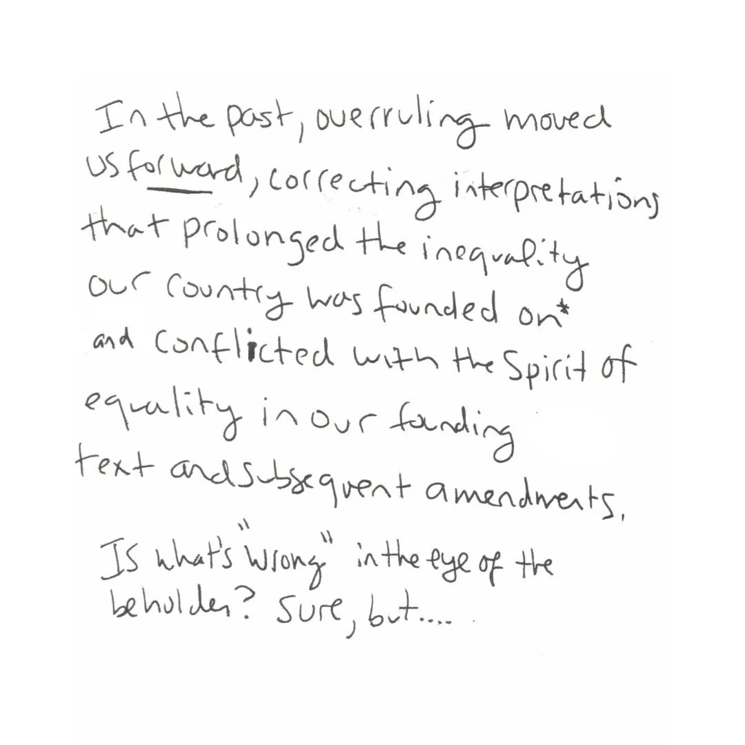 This page is only text and says: In the past, overruling moved us FORWARD, correcting interpretations that prolonged the inequality our country was founded on* and conflicted with the spirit of equality in our founding text and subsequent amendments