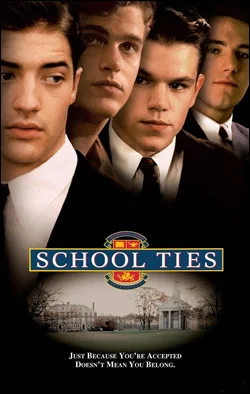 School Ties Director: Robert Mandel Producer: Paramount Pictures Starring: Brendan Fraser, Matt Damon, Ben Affleck.